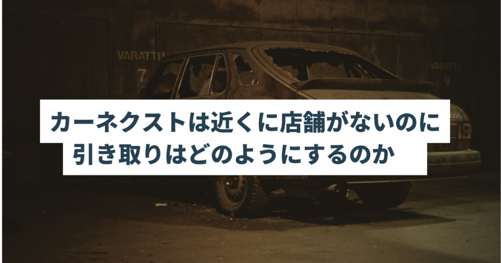 カーネクストは近くに店舗がないのに引き取りはどのようにするのか