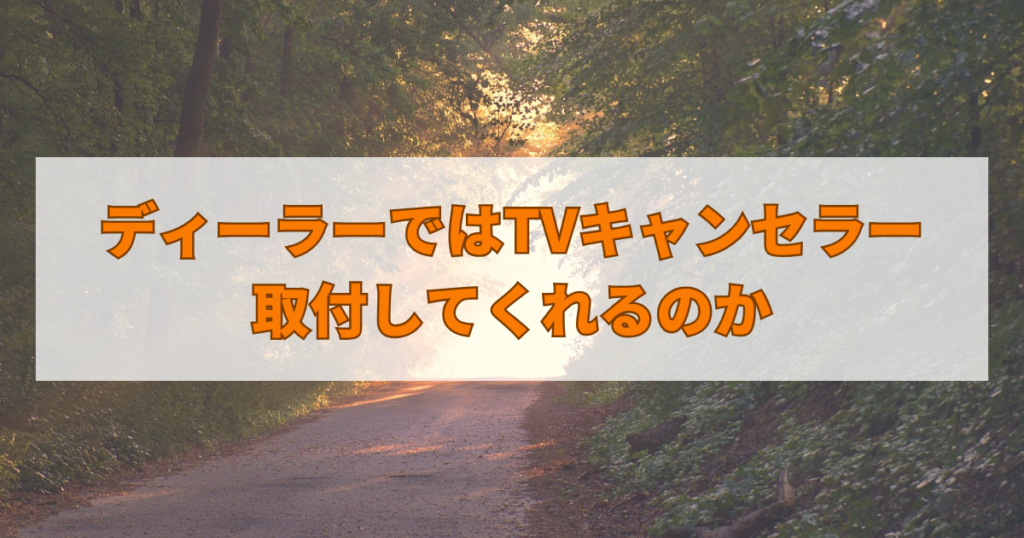ディーラーではTVキャンセラーは取付してくれるのか