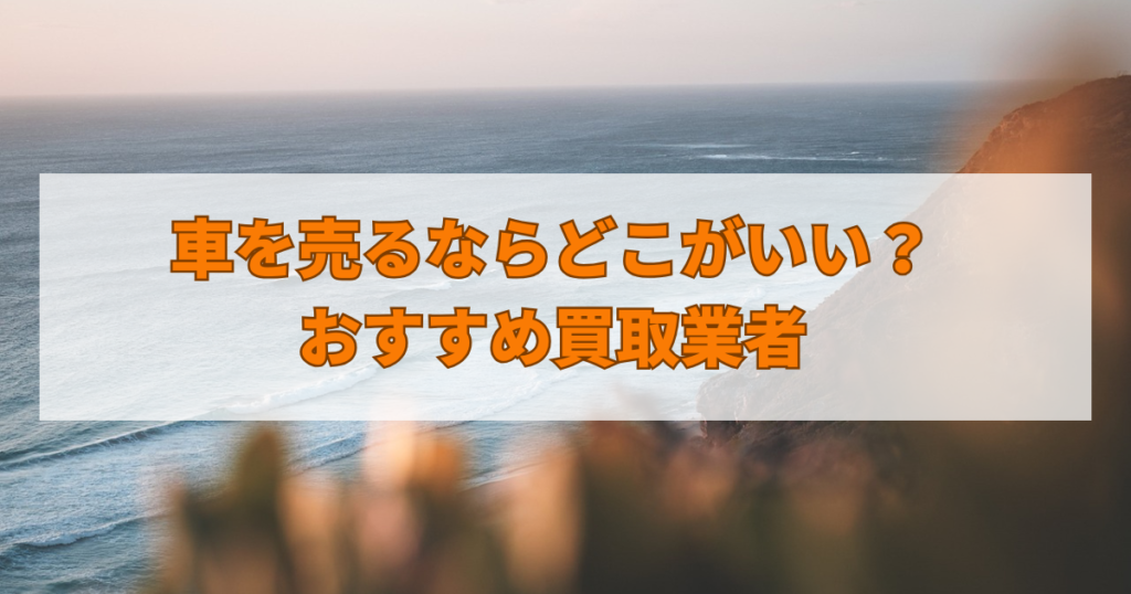 車を売るならどこがいい？おすすめ買取業者