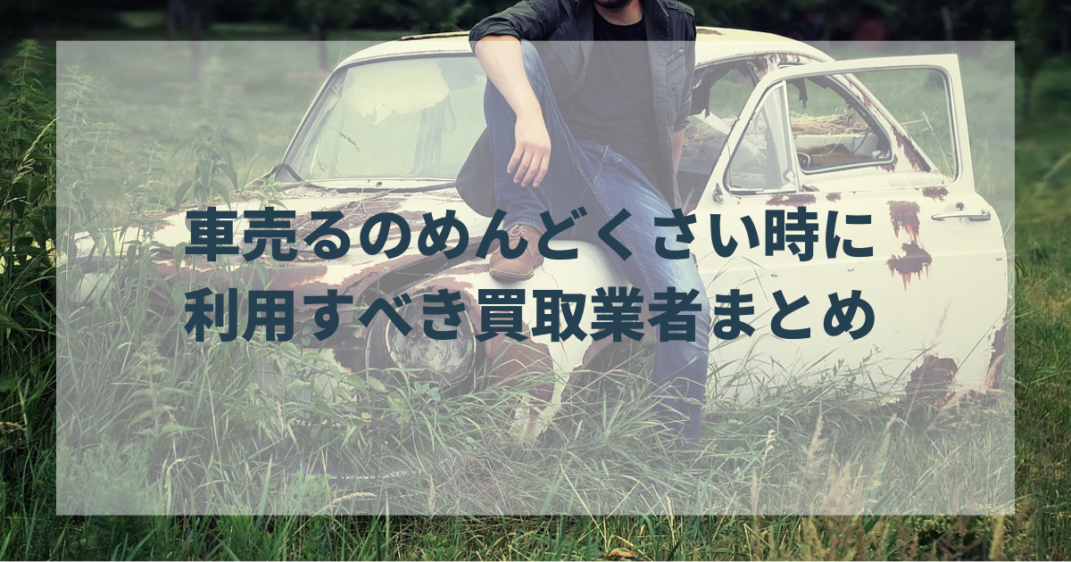 車売るのめんどくさい時に利用すべき買取業者まとめ