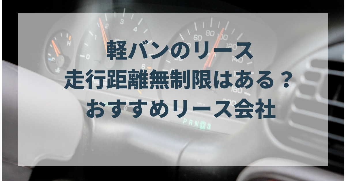 軽バンのリースで走行距離無制限はある？おすすめリース会社を解説します