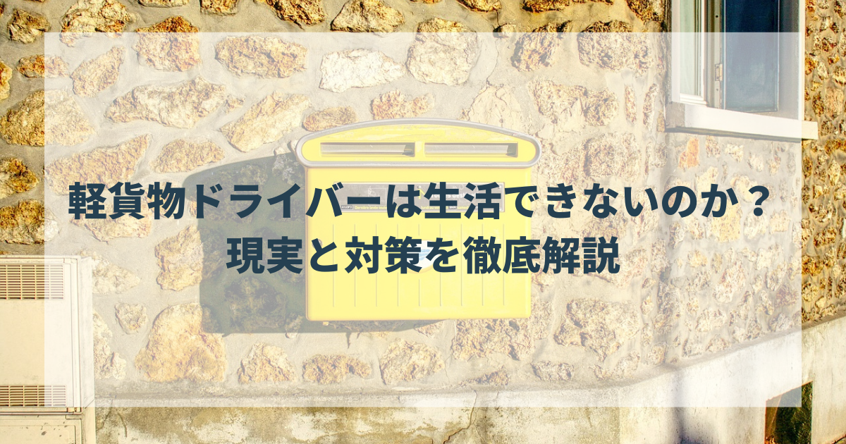 軽貨物ドライバーは生活できないのか？現実と対策を徹底解説