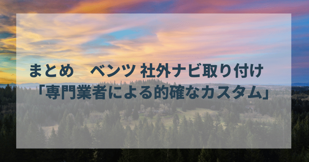 まとめ ベンツ 社外ナビ取り付け 「専門業者による的確なカスタム」