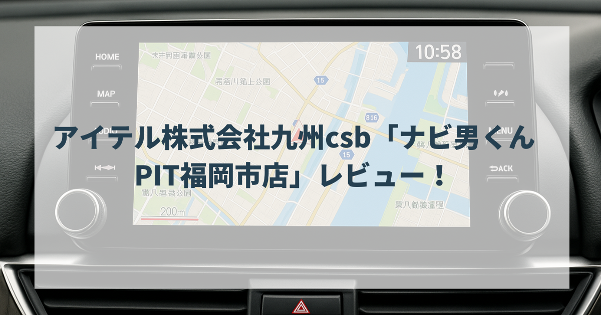 アイテル株式会社九州csb「ナビ男くんPIT福岡市店」レビュー！