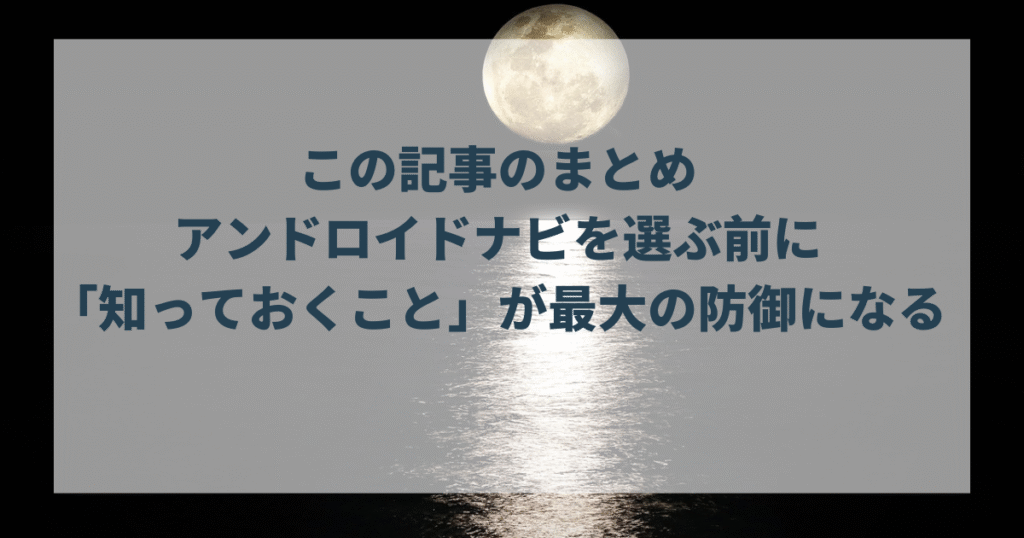 この記事のまとめ:アンドロイドナビを選ぶ前に「知っておくこと」が最大の防御になる