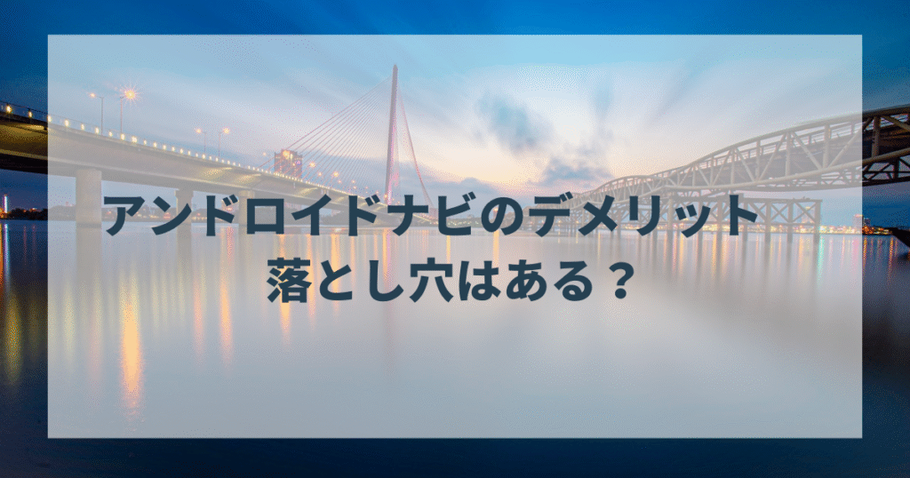 アンドロイドナビのデメリット 落とし穴はある?