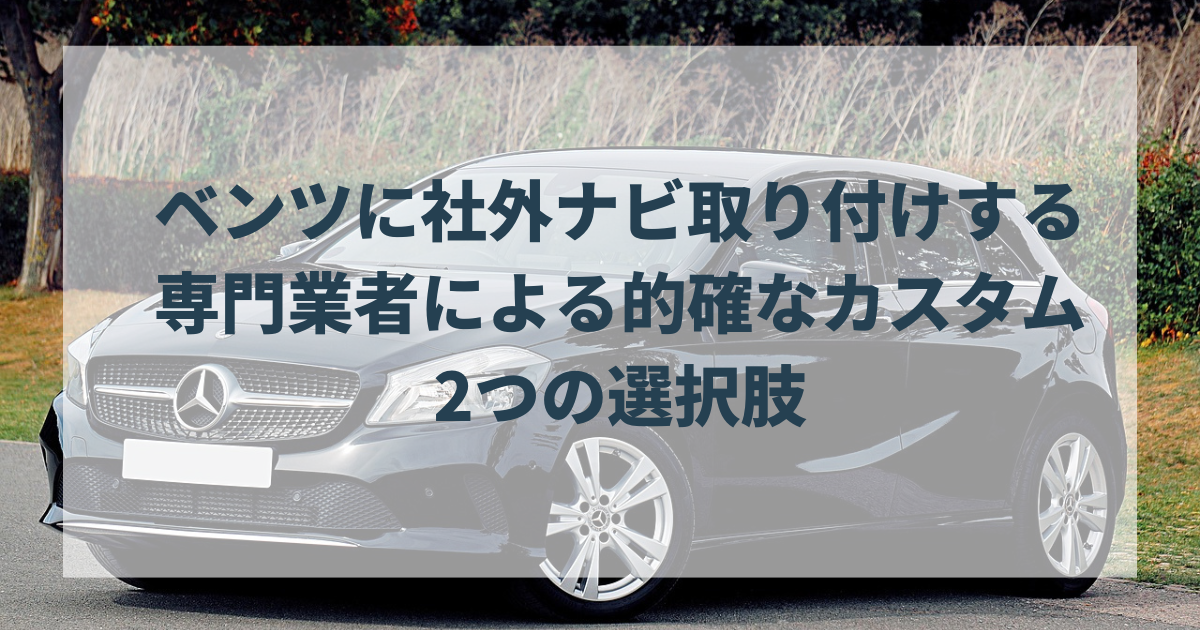 ベンツに社外ナビ取り付けする専門業者による的確なカスタム2つの選択肢