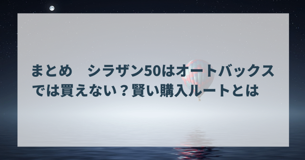 まとめ　シラザン50はオートバックスでは買えない？賢い購入ルートとは