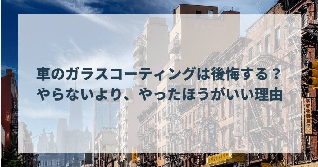 車のガラスコーティングは後悔する？やらないより、やったほうがいい理由