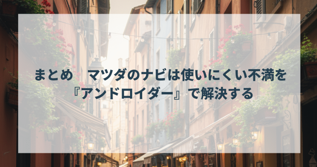 まとめ マツダのナビは使いにくい不満を『アンドロイダー』で解決する