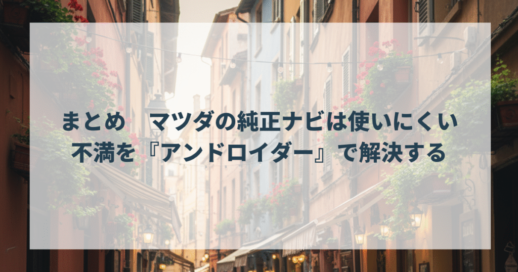 まとめ　マツダの純正ナビは使いにくい不満を『アンドロイダー』で解決する