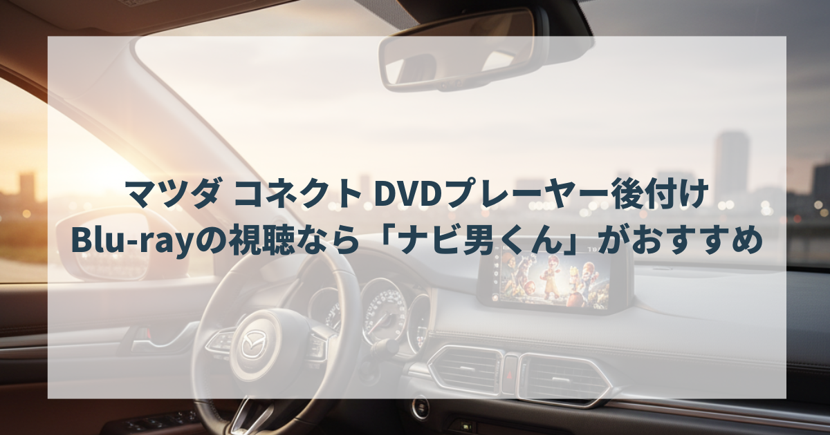 マツダ コネクト DVDプレーヤー後付け・Blu-rayの視聴なら「ナビ男くん」がおすすめ
