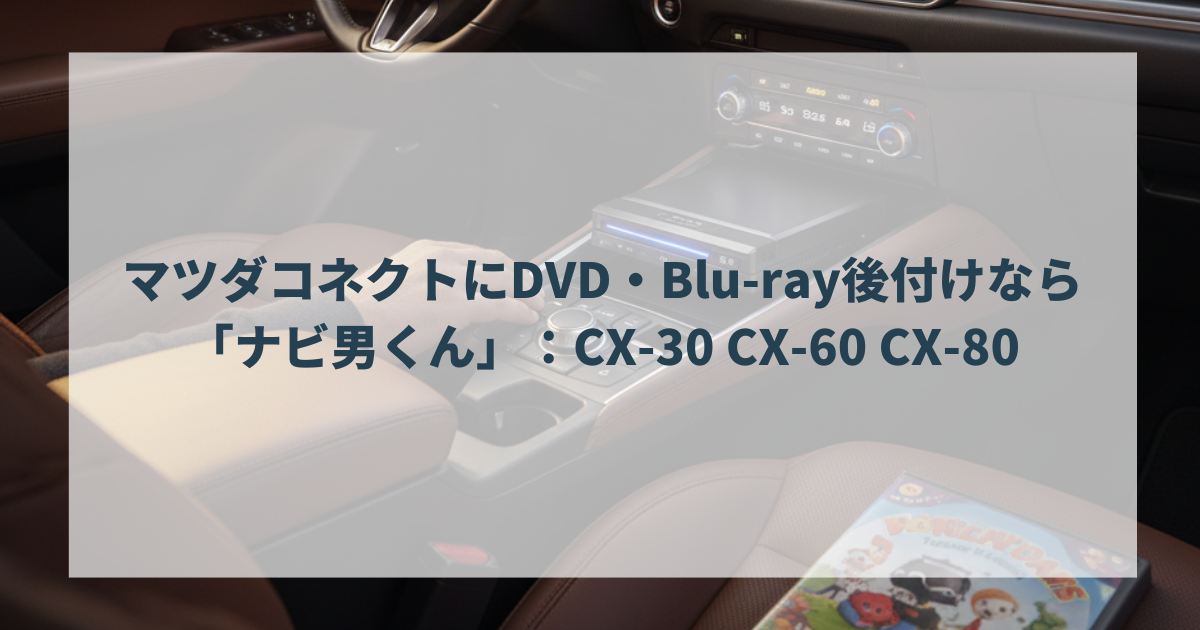 マツダコネクトにDVD・Blu-ray後付けなら「ナビ男くん」：CX-30 CX-60 CX-80