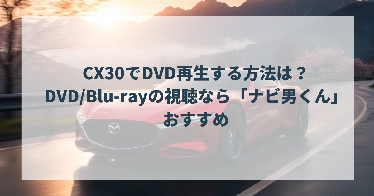 CX30でDVD再生する方法は？DVDBlu-rayの視聴なら「ナビ男くん」がおすすめ