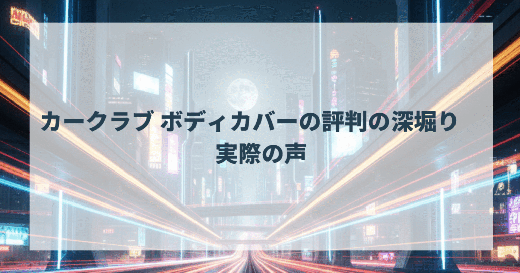 カークラブ ボディカバーの評判の深堀り　実際の声