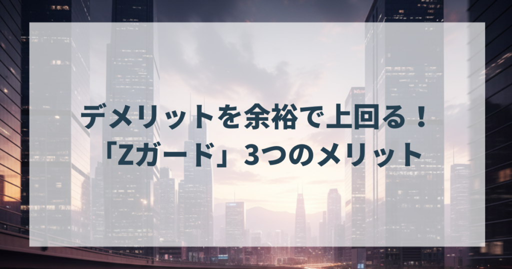 デメリットを余裕で上回る！「Zガード」3つのメリット