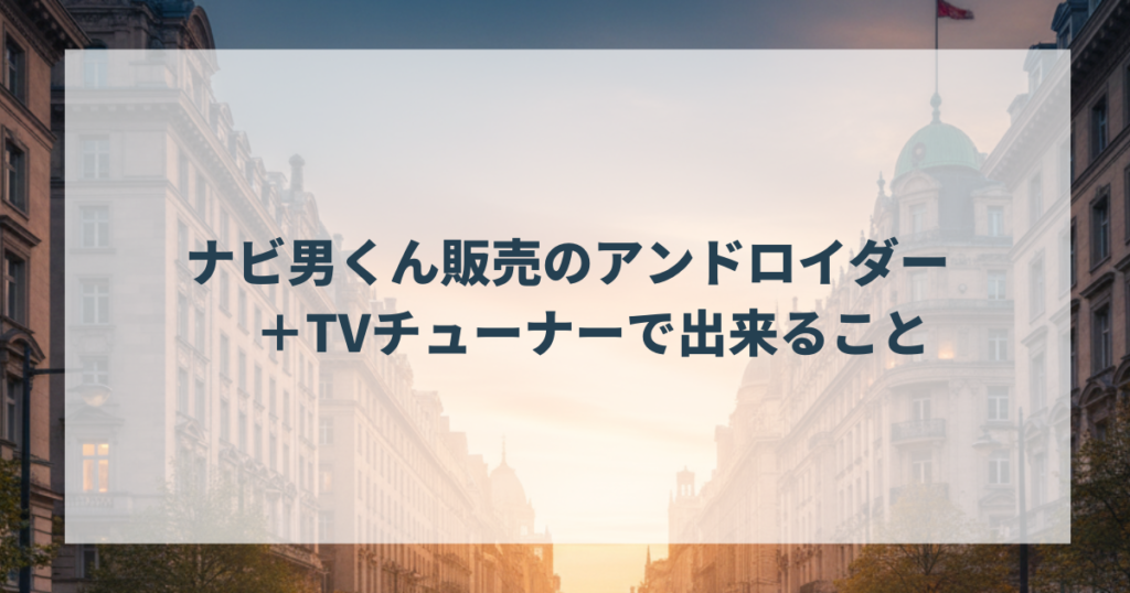 ナビ男くん販売のアンドロイダー＋TVチューナーで出来ること