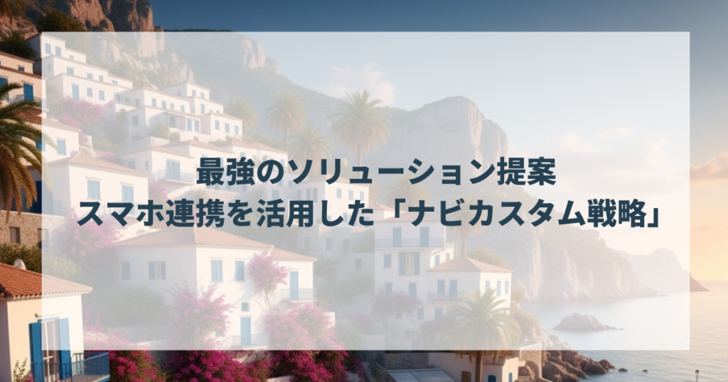 最強のソリューション提案：スマホ連携を活用した「ナビカスタム戦略」