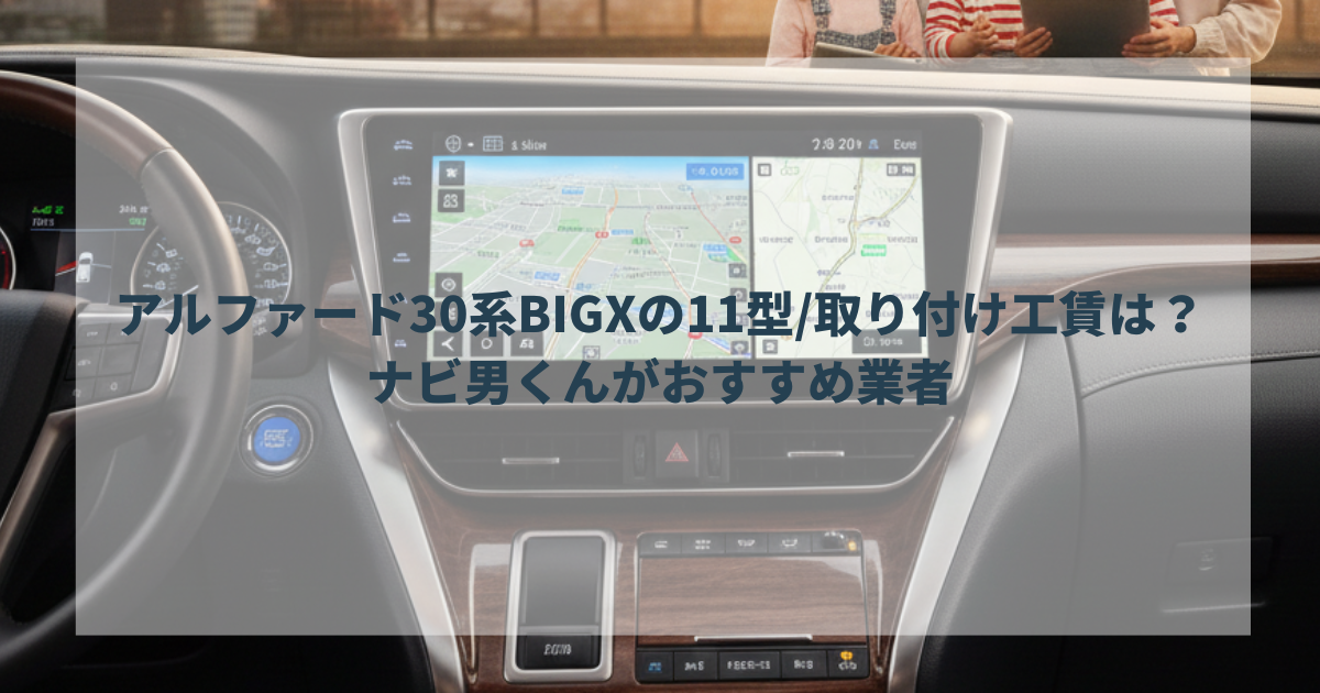 アルファード30系BIGXの11型取り付け工賃は？ナビ男くんがおすすめ業者