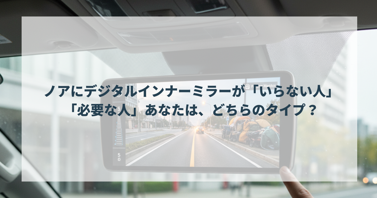 ノアにデジタルインナーミラーが「いらない人」「必要な人」あなたは、どちらのタイプ？