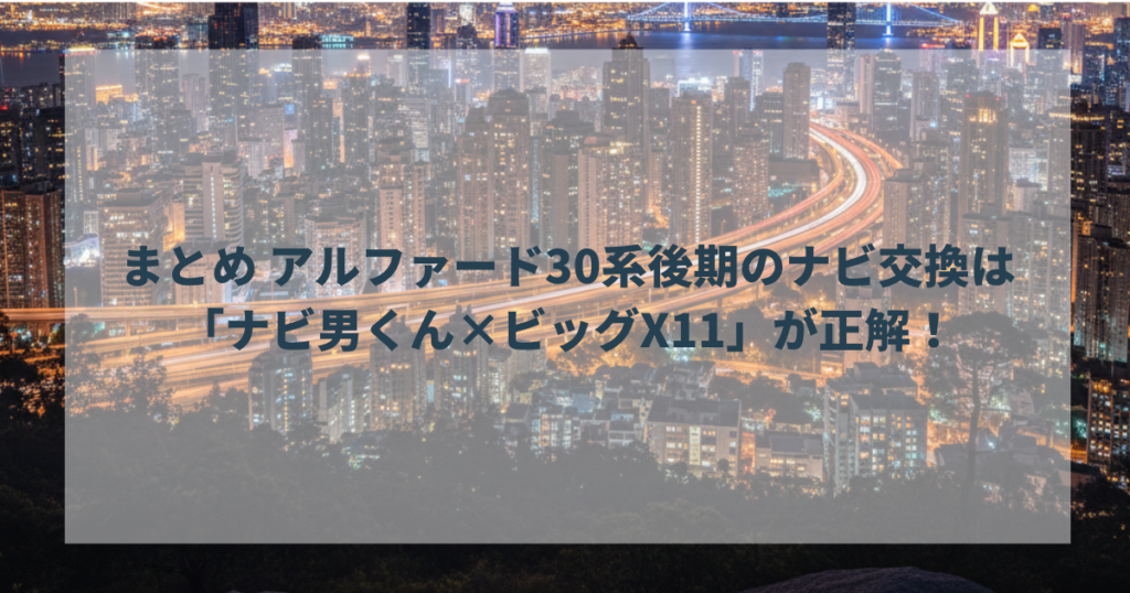 まとめ アルファード30系後期のナビ交換は「ナビ男くん×ビッグX11」が正解！