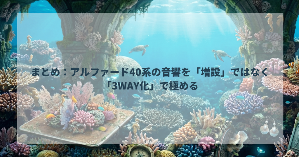 まとめ：アルファード40系の音響を「増設」ではなく「3WAY化」で極める