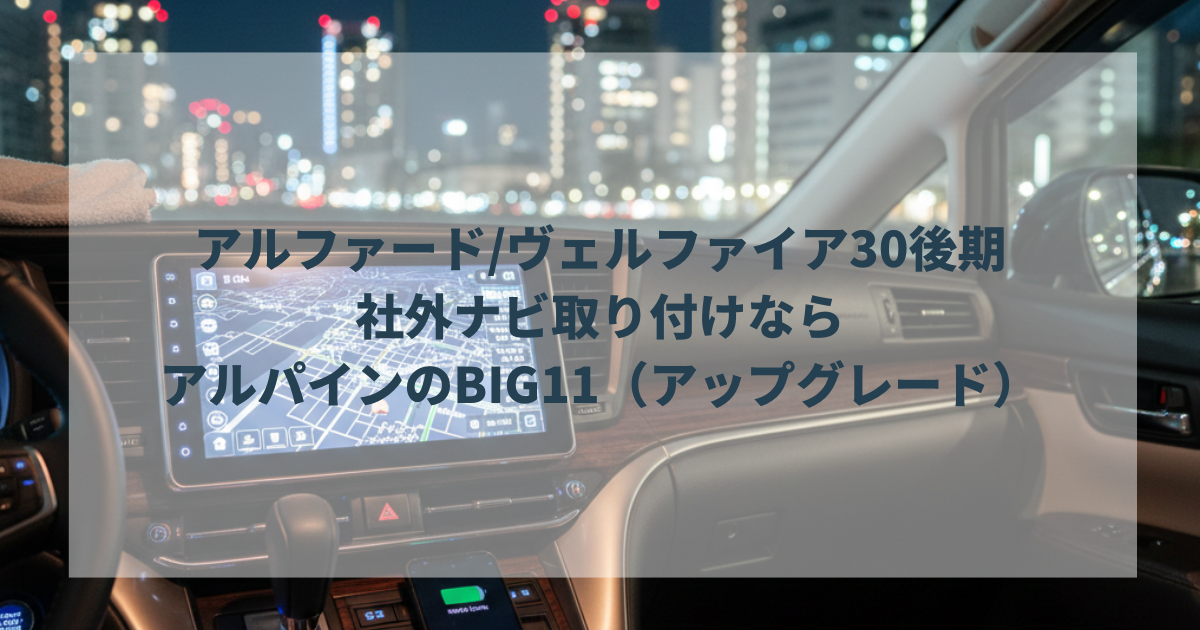 アルファードヴェルファイア30後期社外ナビ取り付けならアルパインのBIG11（アップグレード）
