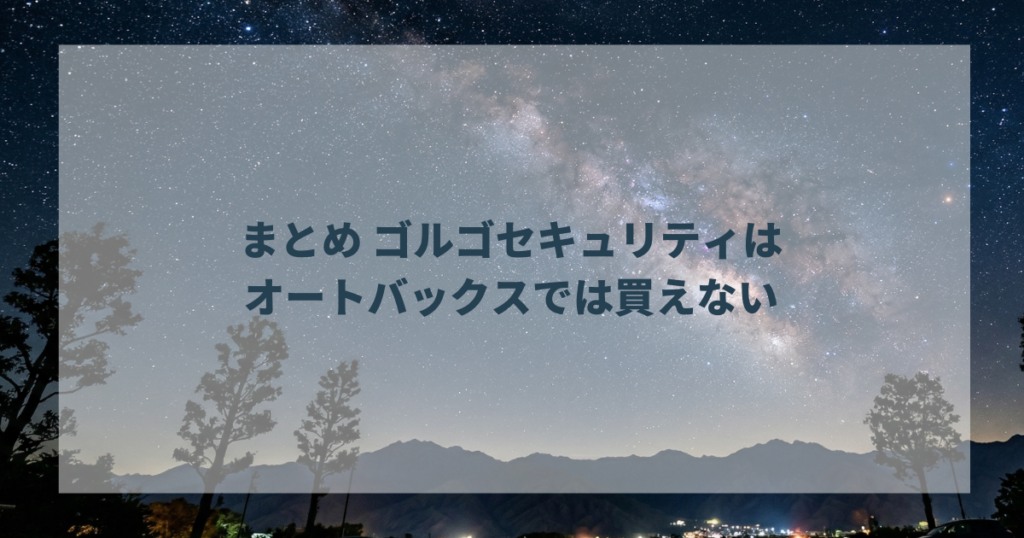 まとめ ゴルゴセキュリティはオートバックスでは買えない