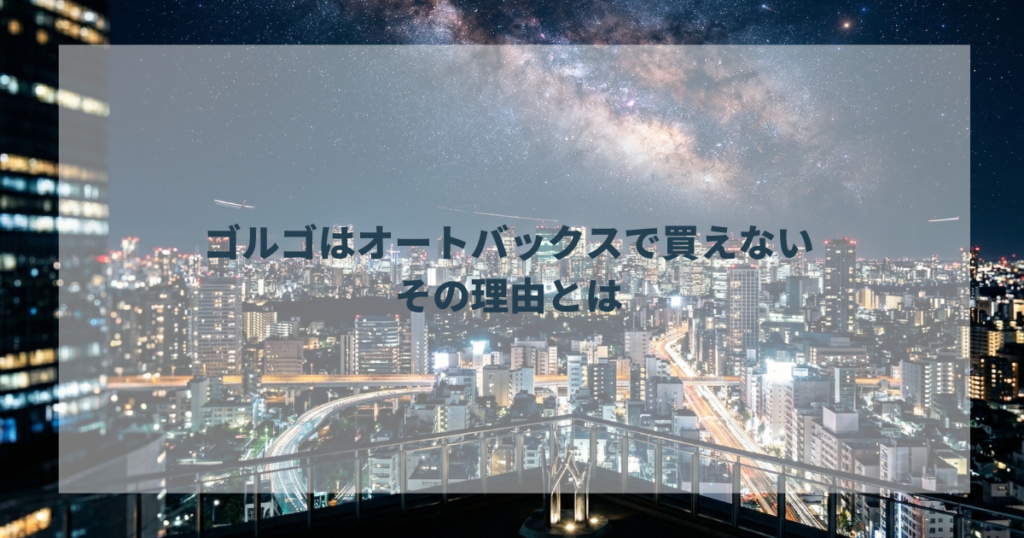 ゴルゴはオートバックスで買えない その理由とは