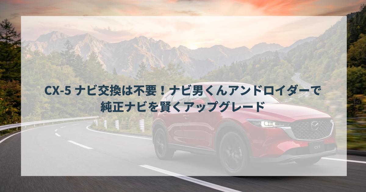 CX-5 ナビ交換は不要！ナビ男くんアンドロイダーで純正ナビを賢くアップグレード