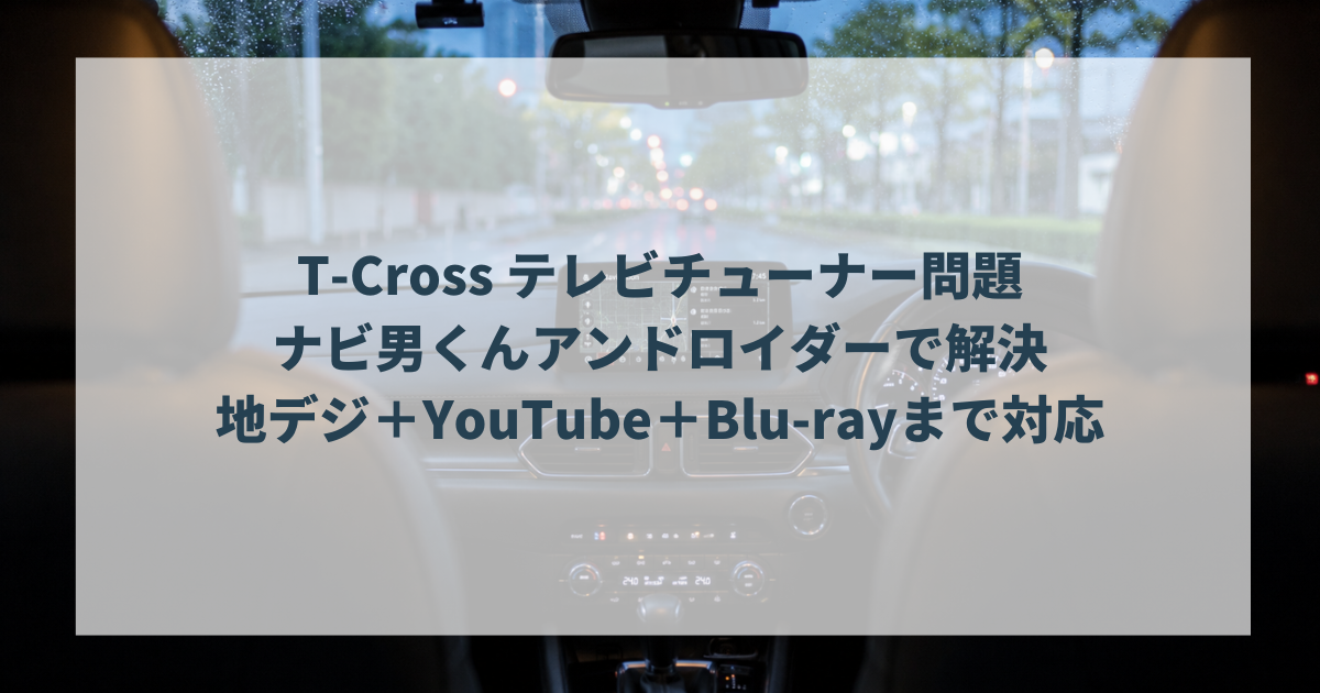 T-Cross テレビチューナー問題はナビ男くんアンドロイダーで解決｜地デジ＋YouTube＋Blu-rayまで対応