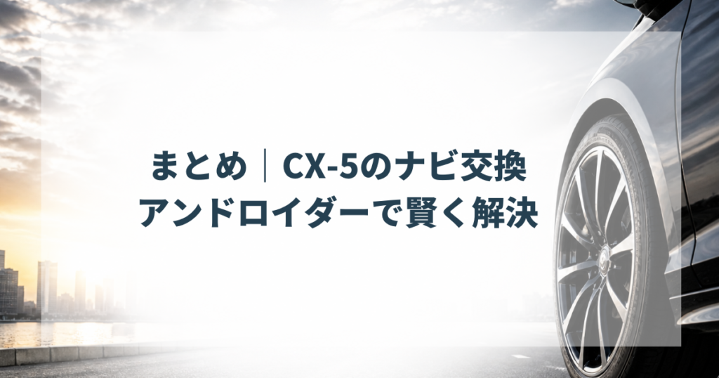 まとめ｜CX-5のナビ交換はアンドロイダーで賢く解決