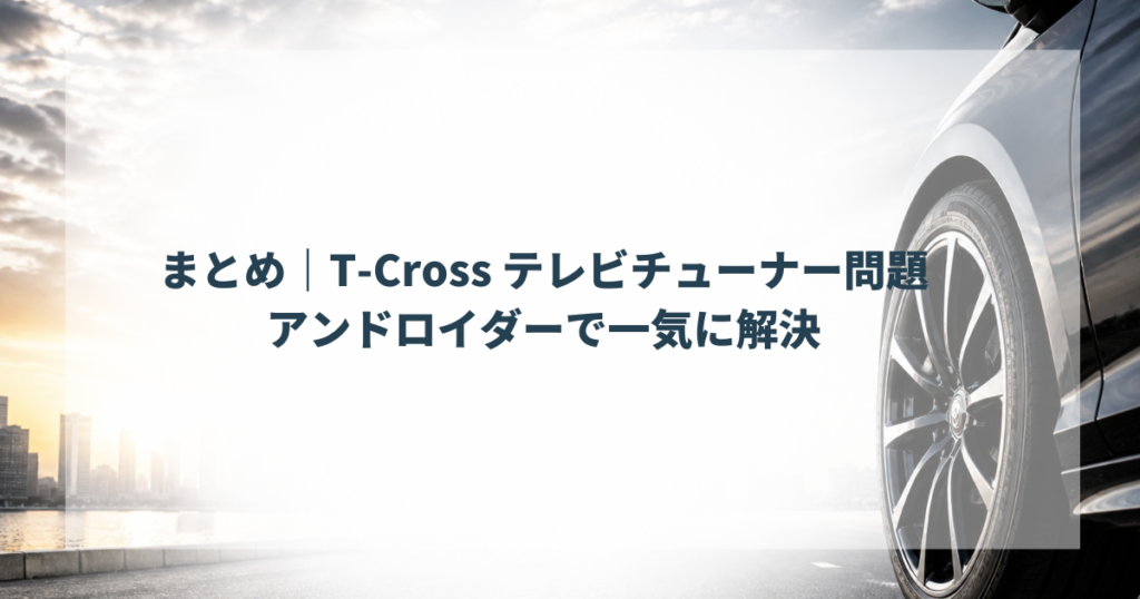 まとめ｜T-Cross テレビチューナー問題はアンドロイダーで一気に解決