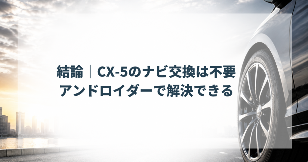 結論｜CX-5のナビ交換は不要、アンドロイダーで解決できる