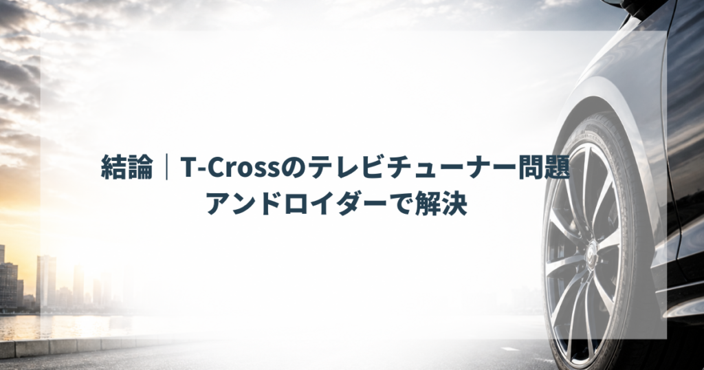 結論｜T-Crossのテレビチューナー問題はアンドロイダーで解決