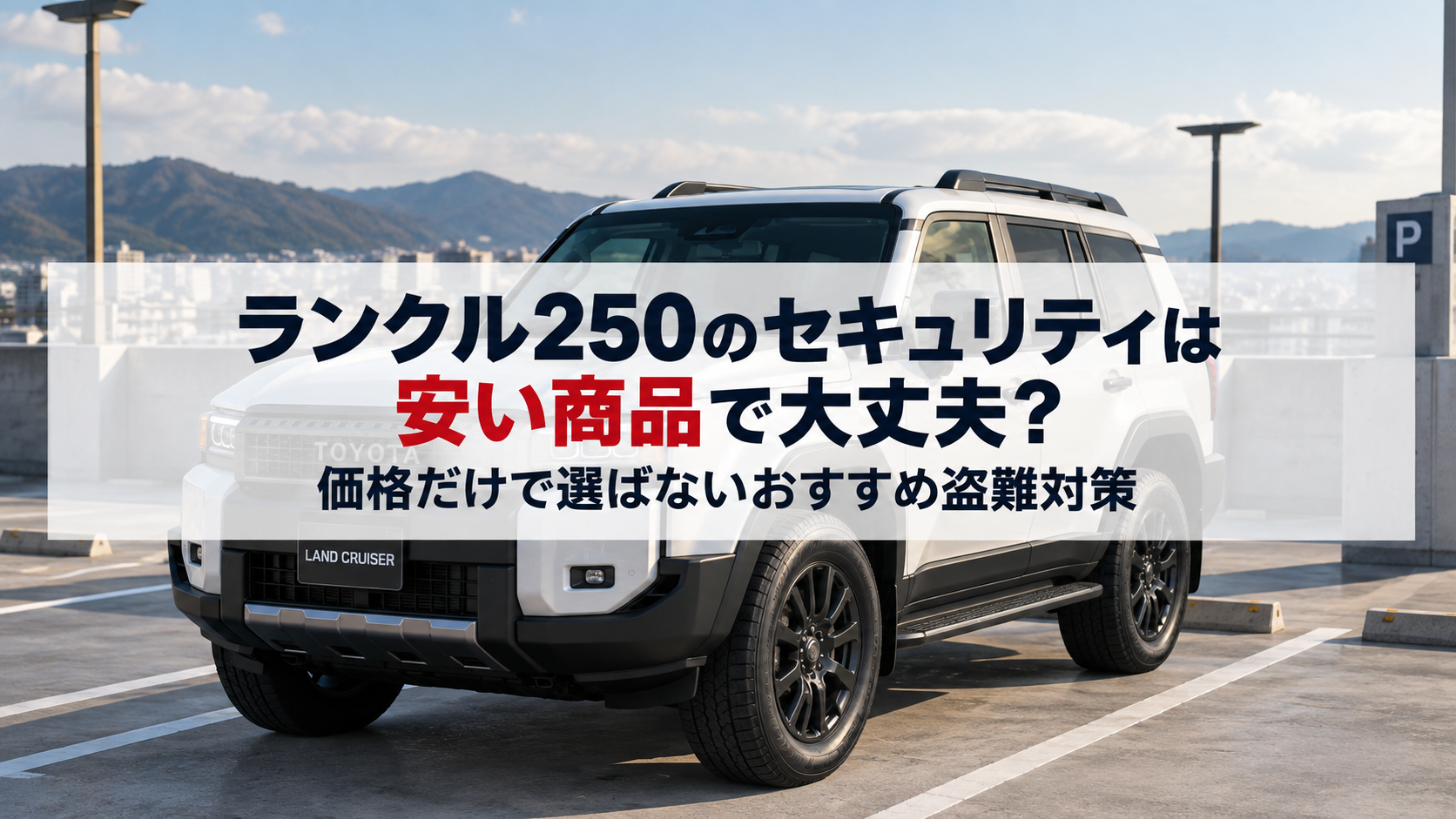 ランクル250のセキュリティは安い商品で大丈夫？価格だけで選ばないおすすめ盗難対策